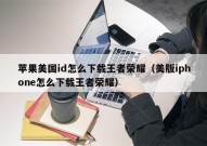 苹果美国id怎么下载王者荣耀（美版iphone怎么下载王者荣耀）