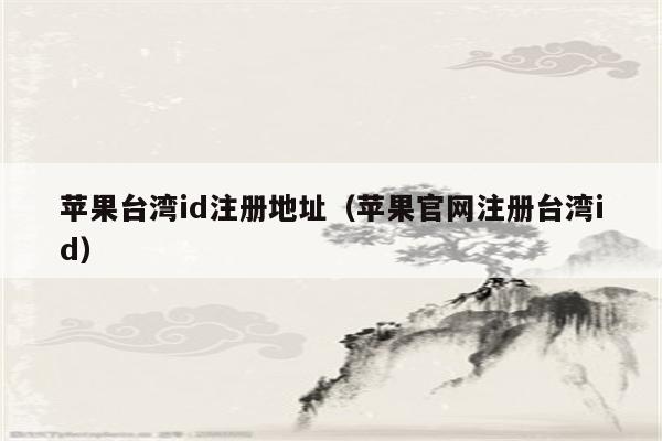 苹果台湾id注册地址(苹果官网注册台湾id)
