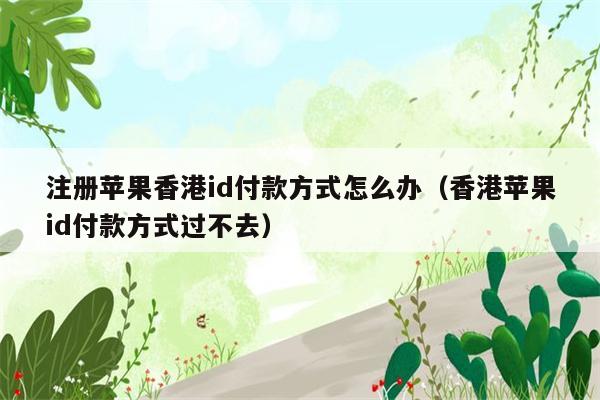 注册苹果香港id付款方式怎么办(香港苹果id付款方式过不去)