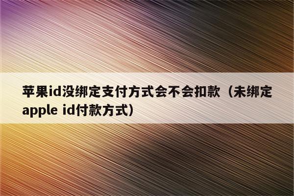 苹果id没绑定支付方式会不会扣款(未绑定apple id付款方式)