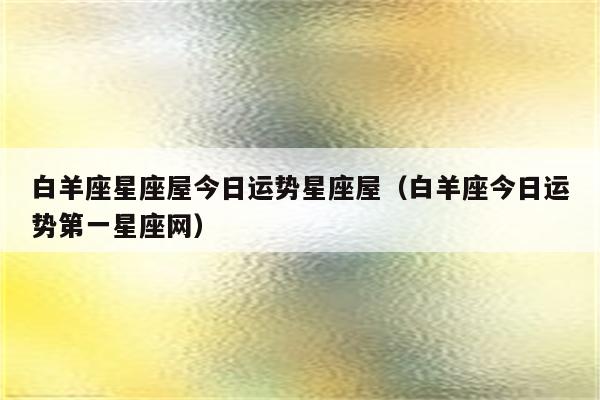 白羊座星座屋今日运势星座屋(白羊座今日运势第一星座网)