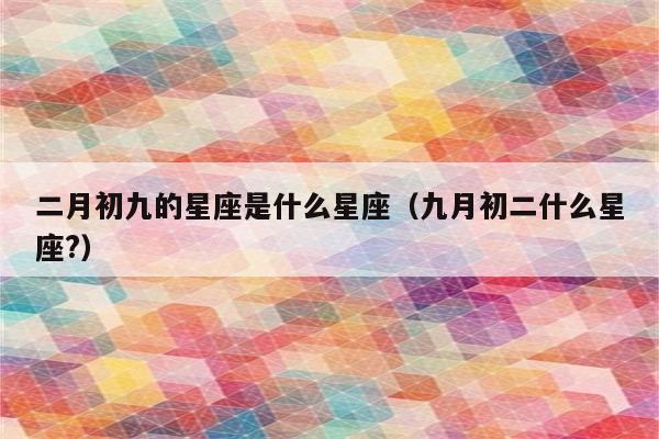 二月初九的星座是什么星座(九月初二什么星座?)