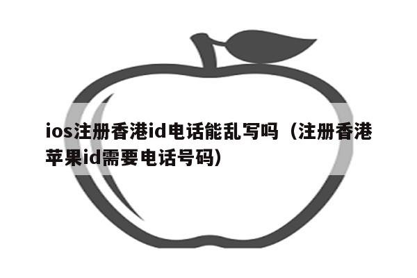 ios注册香港id电话能乱写吗(注册香港苹果id需要电话号码)
