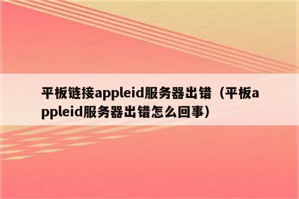 平板链接appleid服务器出错(平板appleid服务器出错怎么回事)