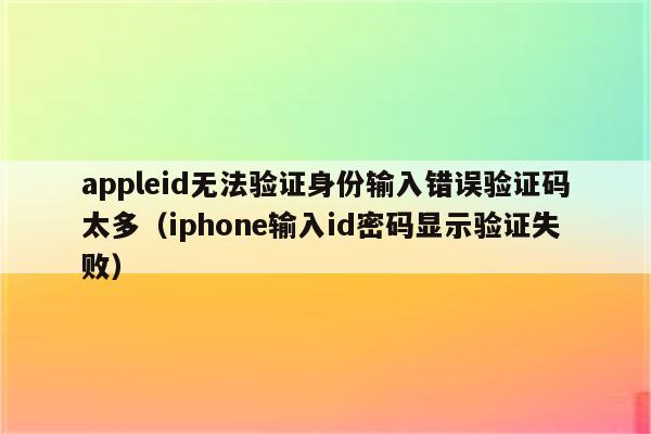 appleid无法验证身份输入错误验证码太多(iphone输入id密码显示验证失败)