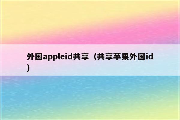 外国appleid共享(共享苹果外国id)