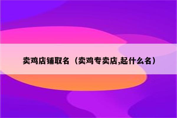 卖鸡店铺取名(卖鸡专卖店,起什么名)