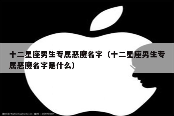 十二星座男生专属恶魔名字(十二星座男生专属恶魔名字是什么)