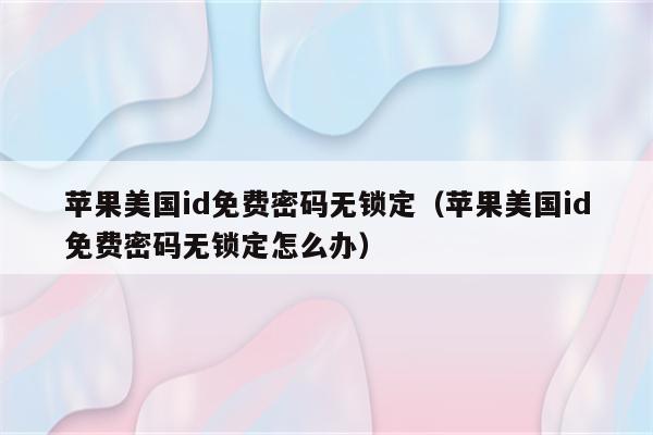苹果美国id免费密码无锁定(苹果美国id免费密码无锁定怎么办)