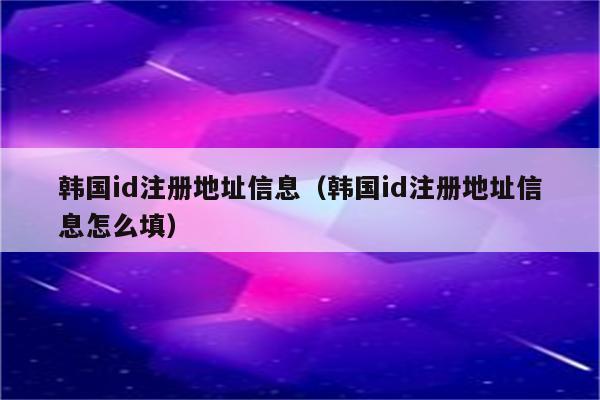 韩国id注册地址信息(韩国id注册地址信息怎么填)